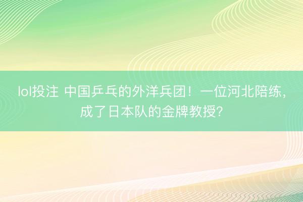 lol投注 中国乒乓的外洋兵团！一位河北陪练，成了日本队的金牌教授？