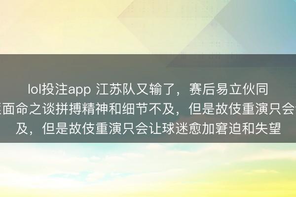 lol投注app 江苏队又输了，赛后易立伙同照旧确定球员阐扬，匪面命之谈拼搏精神和细节不及，但是故伎重演只会让球迷愈加窘迫和失望