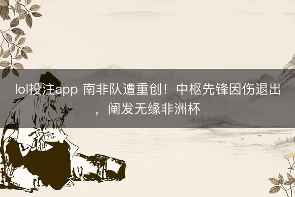 lol投注app 南非队遭重创！中枢先锋因伤退出，阐发无缘非洲杯