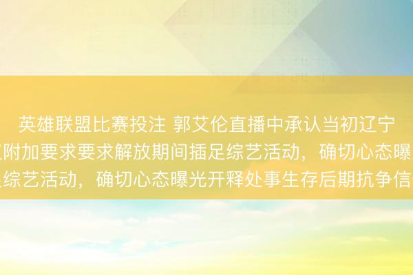 英雄联盟比赛投注 郭艾伦直播中承认当初辽宁队给他顶薪，他却提议附加要求要求解放期间插足综艺活动，确切心态曝光开释处事生存后期抗争信号