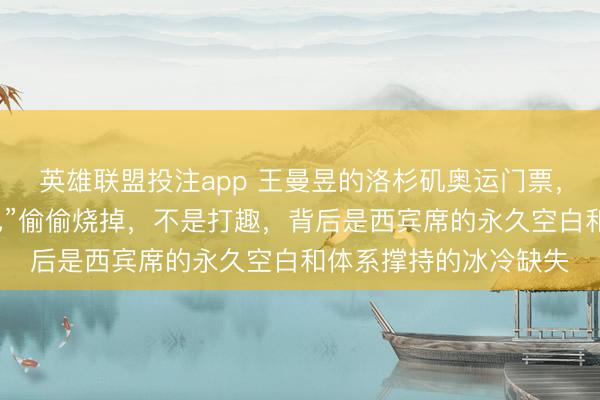 英雄联盟投注app 王曼昱的洛杉矶奥运门票,正在被她的“火热景色”偷偷烧掉,不是打趣,背后是西宾席的永久空白和体系撑持的冰冷缺失