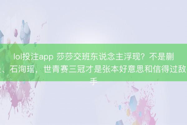 lol投注app 莎莎交班东说念主浮现？不是蒯曼、石洵瑶，世青赛三冠才是张本好意思和信得过敌手