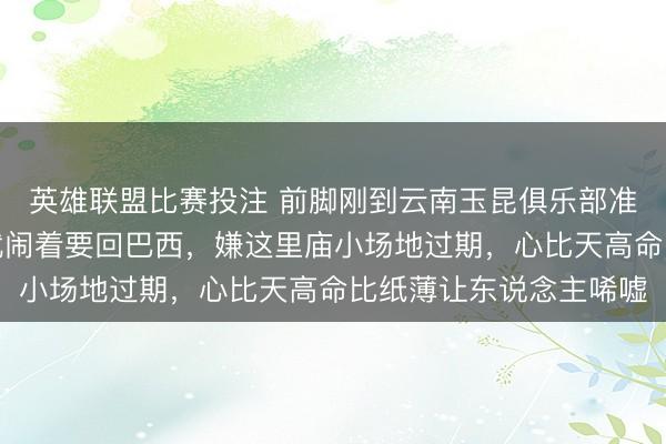 英雄联盟比赛投注 前脚刚到云南玉昆俱乐部准备官宣，后脚特谢拉就闹着要回巴西，嫌这里庙小场地过期，心比天高命比纸薄让东说念主唏嘘