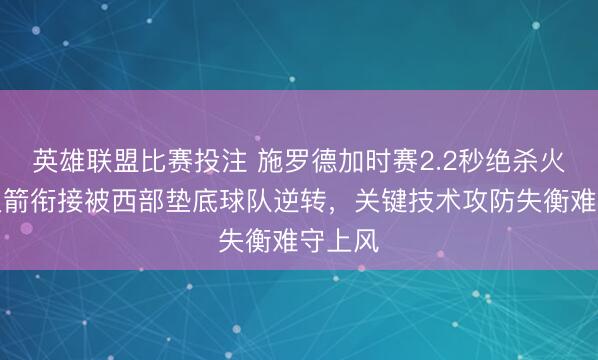 英雄联盟比赛投注 施罗德加时赛2.2秒绝杀火箭，火箭衔接被西部垫底球队逆转，关键技术攻防失衡难守上风