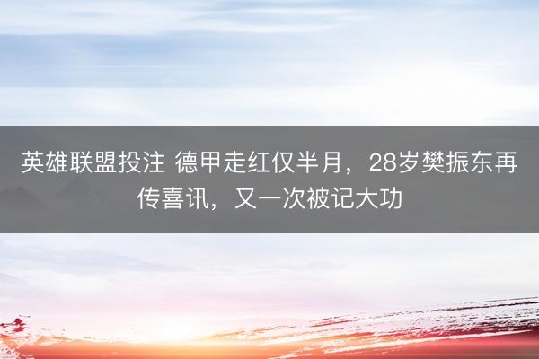 英雄联盟投注 德甲走红仅半月，28岁樊振东再传喜讯，又一次被记大功
