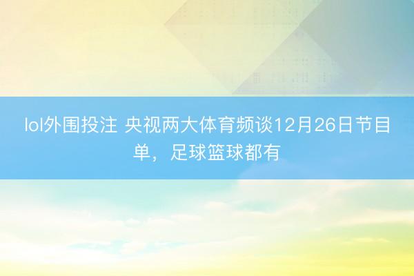 lol外围投注 央视两大体育频谈12月26日节目单，足球篮球都有