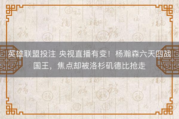 英雄联盟投注 央视直播有变！杨瀚森六天四战国王，焦点却被洛杉矶德比抢走