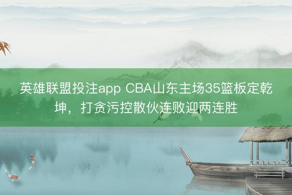 英雄联盟投注app CBA山东主场35篮板定乾坤，打贪污控散伙连败迎两连胜