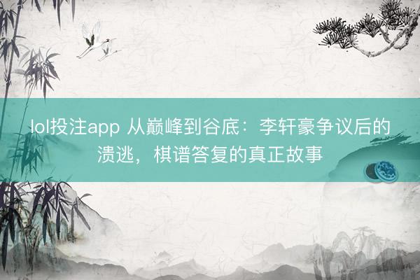 lol投注app 从巅峰到谷底：李轩豪争议后的溃逃，棋谱答复的真正故事