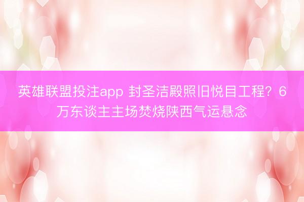 英雄联盟投注app 封圣洁殿照旧悦目工程？6万东谈主主场焚烧陕西气运悬念