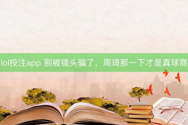 lol投注app 别被镜头骗了，周琦那一下才是真球商