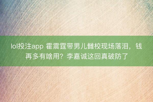 lol投注app 霍震霆带男儿雠校现场落泪，钱再多有啥用？李嘉诚这回真破防了