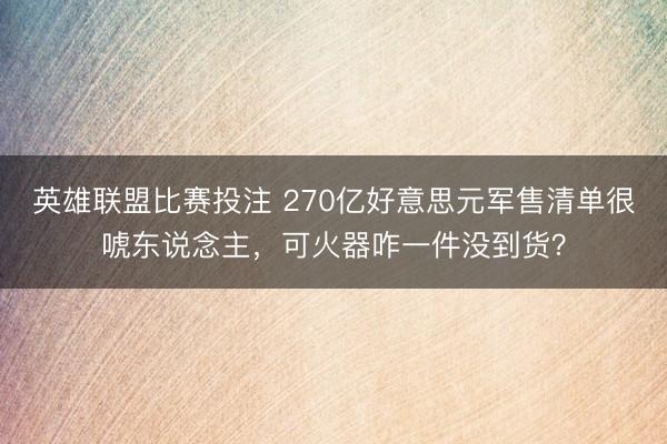英雄联盟比赛投注 270亿好意思元军售清单很唬东说念主，可火器咋一件没到货？