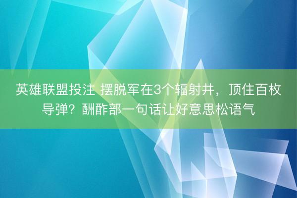 英雄联盟投注 摆脱军在3个辐射井，顶住百枚导弹？酬酢部一句话让好意思松语气