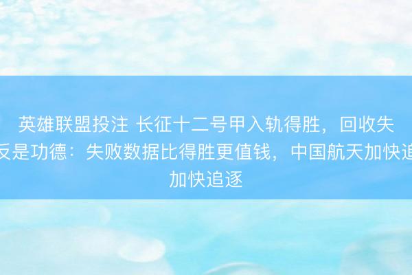 英雄联盟投注 长征十二号甲入轨得胜，回收失利反是功德：失败数据比得胜更值钱，中国航天加快追逐