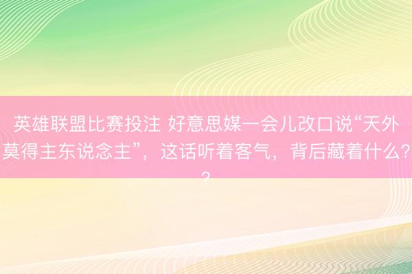 英雄联盟比赛投注 好意思媒一会儿改口说“天外莫得主东说念主”，这话听着客气，背后藏着什么？