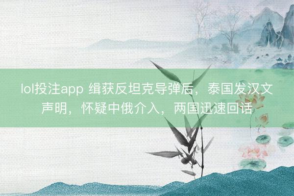 lol投注app 缉获反坦克导弹后，泰国发汉文声明，怀疑中俄介入，两国迅速回话