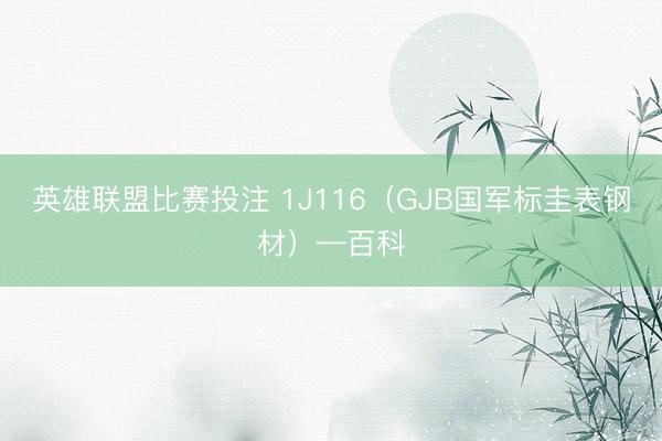英雄联盟比赛投注 1J116（GJB国军标圭表钢材）—百科