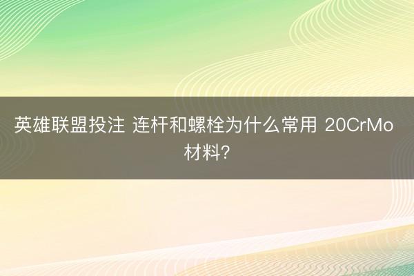 英雄联盟投注 连杆和螺栓为什么常用 20CrMo 材料？