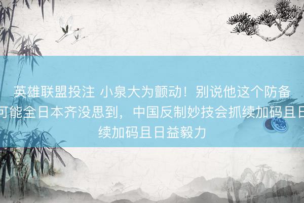 英雄联盟投注 小泉大为颤动！别说他这个防备大臣，可能全日本齐没思到，中国反制妙技会抓续加码且日益毅力