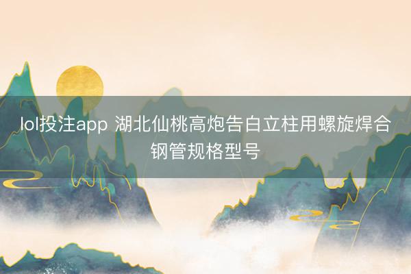 lol投注app 湖北仙桃高炮告白立柱用螺旋焊合钢管规格型号