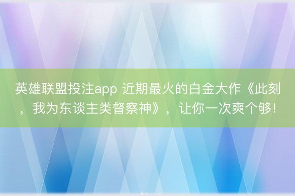 英雄联盟投注app 近期最火的白金大作《此刻，我为东谈主类督察神》，让你一次爽个够！