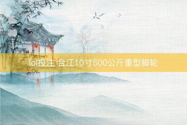 lol投注 合江10寸500公斤重型脚轮