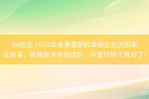 lol投注 1973年身兼要职的李德生赴沈阳军区接事，陈锡联专电饱读吹：只管好好干就对了！
