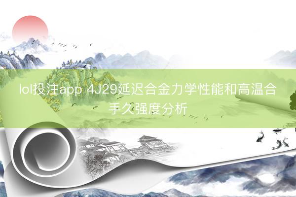 lol投注app 4J29延迟合金力学性能和高温合手久强度分析