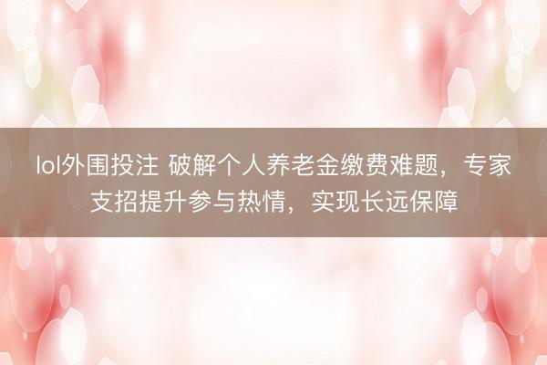 lol外围投注 破解个人养老金缴费难题，专家支招提升参与热情，实现长远保障