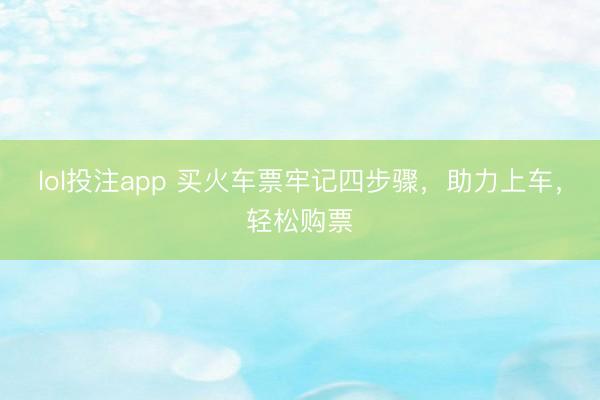 lol投注app 买火车票牢记四步骤，助力上车，轻松购票