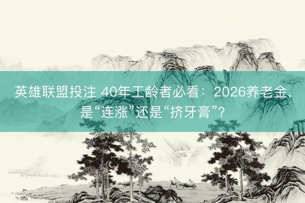 英雄联盟投注 40年工龄者必看：2026养老金，是“连涨”还是“挤牙膏”？