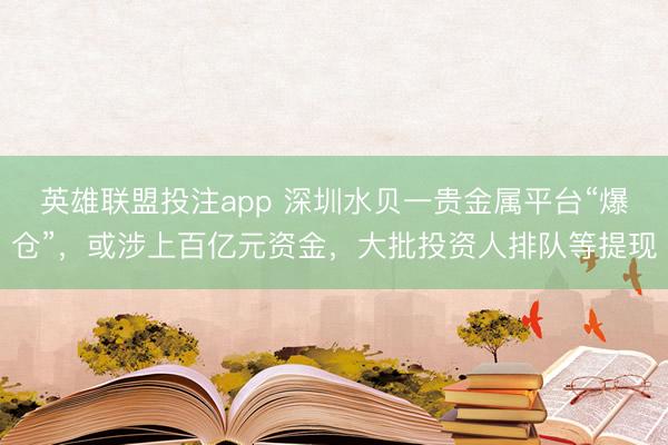 英雄联盟投注app 深圳水贝一贵金属平台“爆仓”，或涉上百亿元资金，大批投资人排队等提现