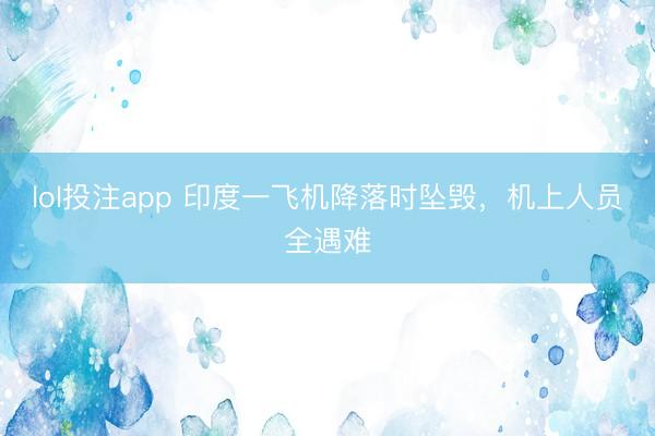 lol投注app 印度一飞机降落时坠毁，机上人员全遇难