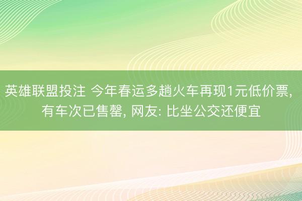 英雄联盟投注 今年春运多趟火车再现1元低价票, 有车次已售罄, 网友: 比坐公交还便宜