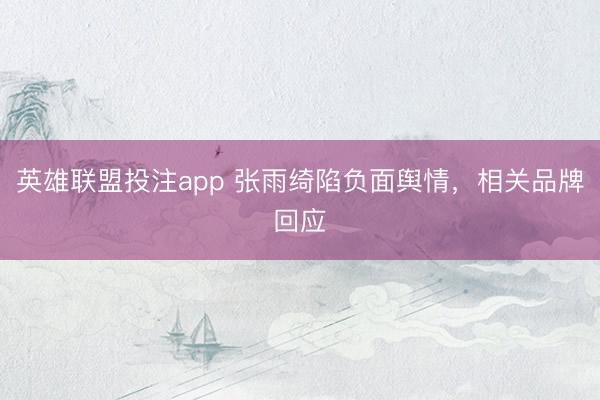 英雄联盟投注app 张雨绮陷负面舆情，相关品牌回应