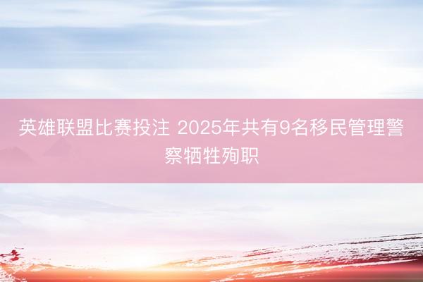 英雄联盟比赛投注 2025年共有9名移民管理警察牺牲殉职