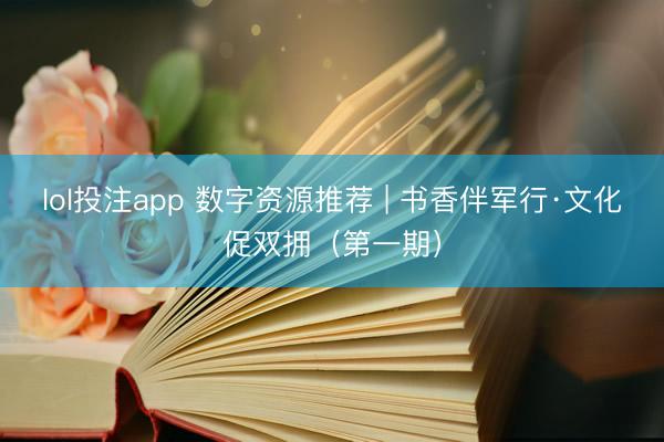 lol投注app 数字资源推荐 | 书香伴军行·文化促双拥（第一期）