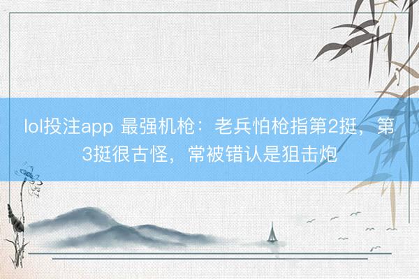 lol投注app 最强机枪：老兵怕枪指第2挺，第3挺很古怪，常被错认是狙击炮