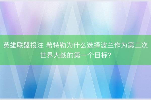 英雄联盟投注 希特勒为什么选择波兰作为第二次世界大战的第一个目标?