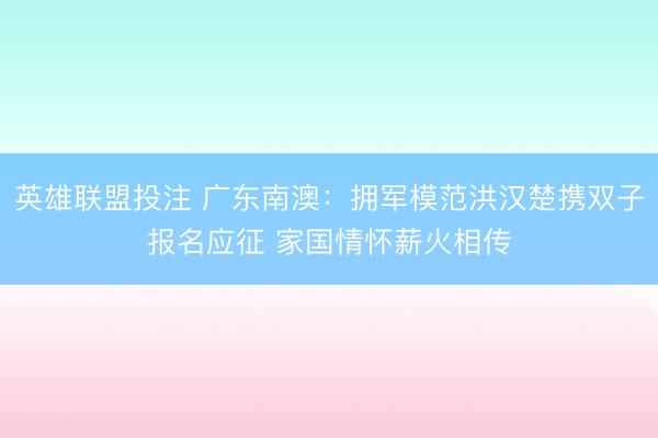 英雄联盟投注 广东南澳:拥军模范洪汉楚携双子报名应征 家国情怀薪火相传