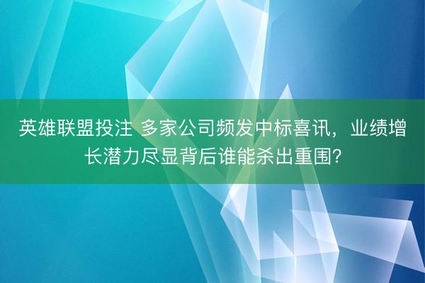 英雄联盟投注 多家公司频发中标喜讯，业绩增长潜力尽显背后谁能杀出重围？