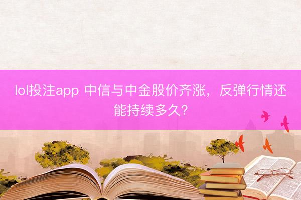 lol投注app 中信与中金股价齐涨,反弹行情还能持续多久?