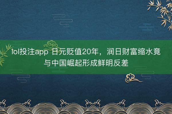 lol投注app 日元贬值20年,润日财富缩水竟与中国崛起形成鲜明反差