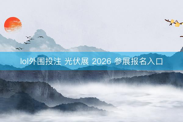 lol外围投注 光伏展 2026 参展报名入口