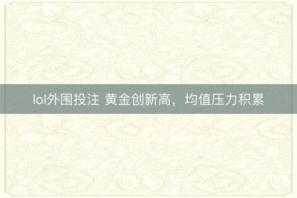 lol外围投注 黄金创新高，均值压力积累
