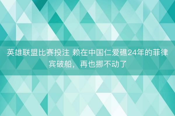 英雄联盟比赛投注 赖在中国仁爱礁24年的菲律宾破船，再也挪不动了