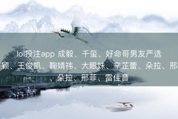 lol投注app 成毅、千玺、好命哥男友严选的瓜？赵丽颖、王俊凯、鞠婧祎、大眼妹、辛芷蕾、朵拉、邢菲、雷佳音