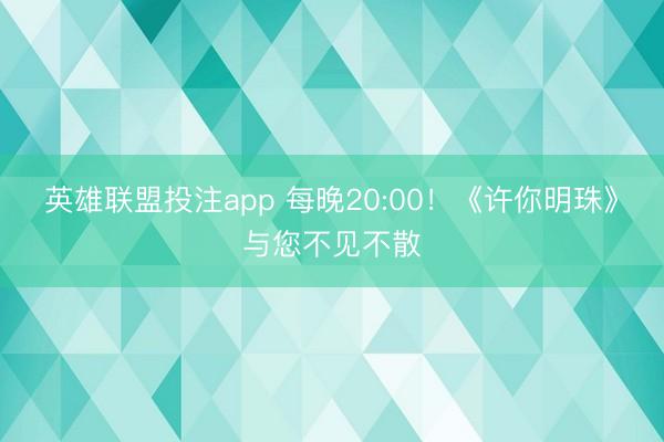 英雄联盟投注app 每晚20:00！《许你明珠》与您不见不散