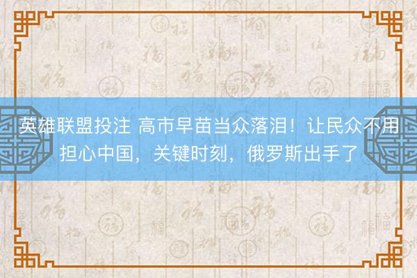 英雄联盟投注 高市早苗当众落泪！让民众不用担心中国，关键时刻，俄罗斯出手了